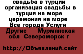 свадьба в турции, организация свадьбы в турции на море, церемония на море - Все города Услуги » Другие   . Мурманская обл.,Североморск г.